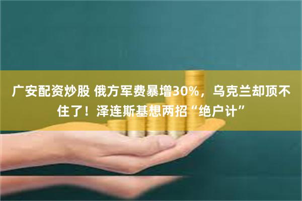 广安配资炒股 俄方军费暴增30%，乌克兰却顶不住了！泽连斯基想两招“绝户计”