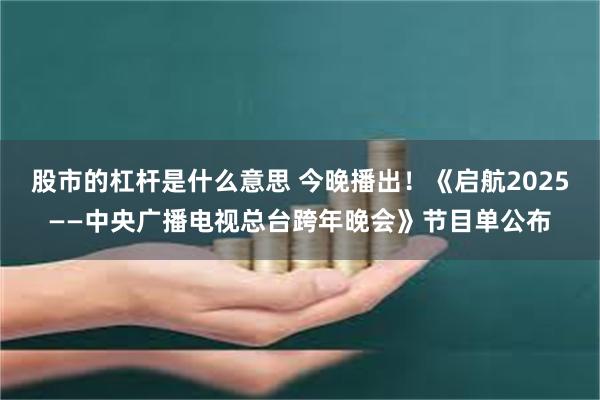 股市的杠杆是什么意思 今晚播出！《启航2025——中央广播电视总台跨年晚会》节目单公布