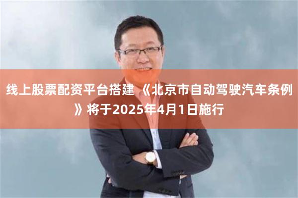 线上股票配资平台搭建 《北京市自动驾驶汽车条例》将于2025年4月1日施行