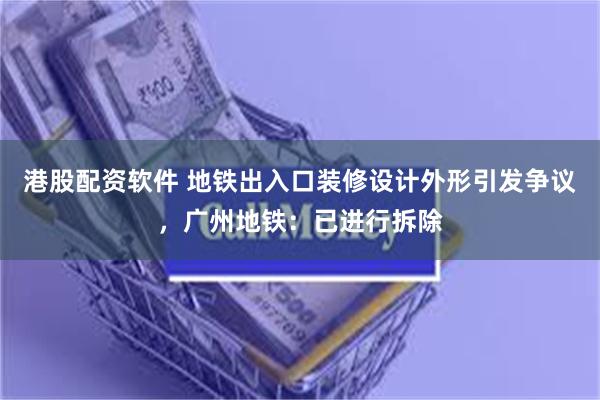 港股配资软件 地铁出入口装修设计外形引发争议，广州地铁：已进行拆除