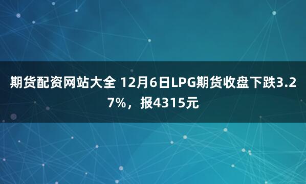 期货配资网站大全 12月6日LPG期货收盘下跌3.27%，报4315元