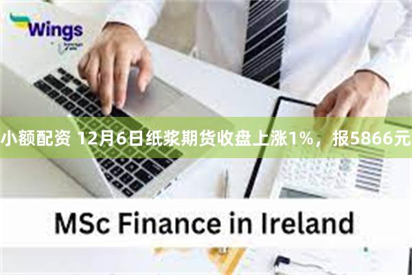 小额配资 12月6日纸浆期货收盘上涨1%，报5866元