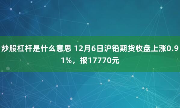 炒股杠杆是什么意思 12月6日沪铅期货收盘上涨0.91%，报17770元