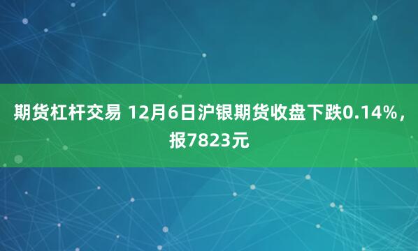 期货杠杆交易 12月6日沪银期货收盘下跌0.14%，报7823元