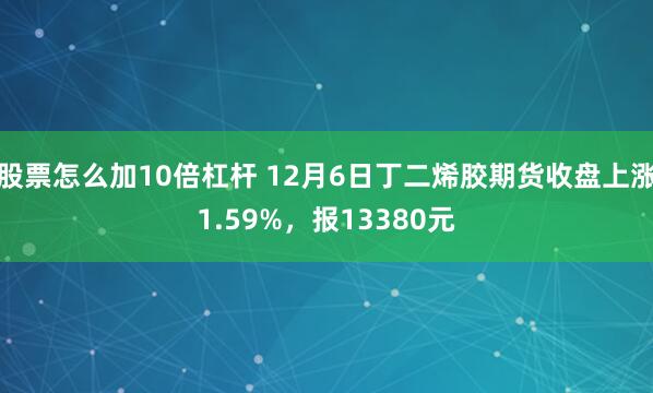 股票怎么加10倍杠杆 12月6日丁二烯胶期货收盘上涨1.59%，报13380元