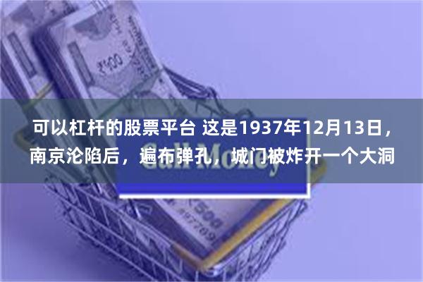 可以杠杆的股票平台 这是1937年12月13日，南京沦陷后，遍布弹孔，城门被炸开一个大洞