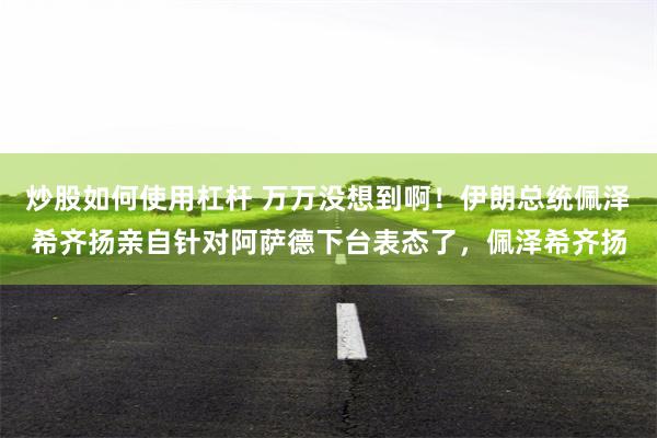 炒股如何使用杠杆 万万没想到啊！伊朗总统佩泽希齐扬亲自针对阿萨德下台表态了，佩泽希齐扬