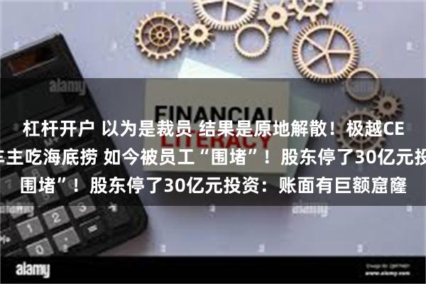 杠杆开户 以为是裁员 结果是原地解散！极越CEO上月还请300多位车主吃海底捞 如今被员工“围堵”！股东停了30亿元投资：账面有巨额窟窿