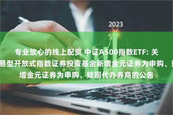 专业放心的线上配资 中证A500指数ETF: 关于博时中证A500交易型开放式指数证券投资基金新增金元证券为申购、赎回代办券商的公告