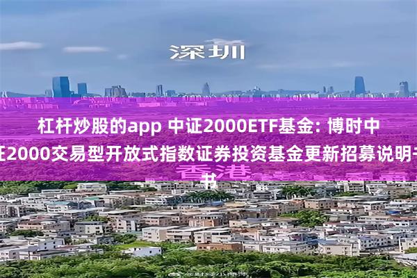 杠杆炒股的app 中证2000ETF基金: 博时中证2000交易型开放式指数证券投资基金更新招募说明书