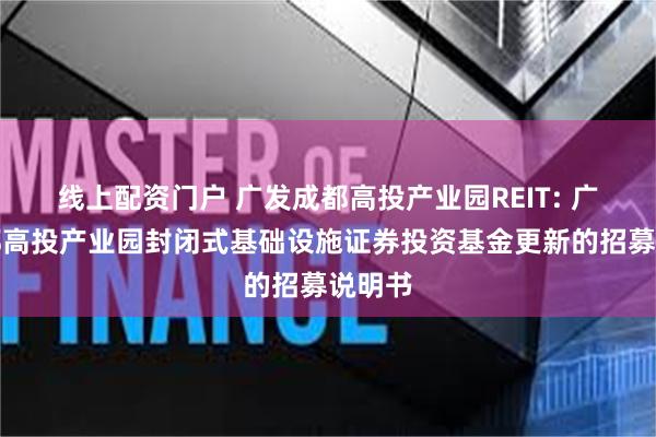 线上配资门户 广发成都高投产业园REIT: 广发成都高投产业园封闭式基础设施证券投资基金更新的招募说明书