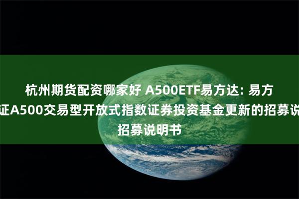 杭州期货配资哪家好 A500ETF易方达: 易方达中证A500交易型开放式指数证券投资基金更新的招募说明书