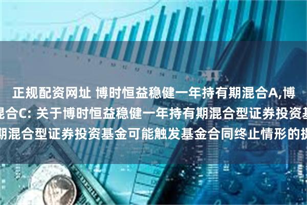 正规配资网址 博时恒益稳健一年持有期混合A,博时恒益稳健一年持有期混合C: 关于博时恒益稳健一年持有期混合型证券投资基金可能触发基金合同终止情形的提示性公告