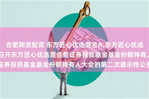 合肥期货配资 东方匠心优选混合A,东方匠心优选混合C: 关于以通讯方式召开东方匠心优选混合型证券投资基金基金份额持有人大会的第二次提示性公告