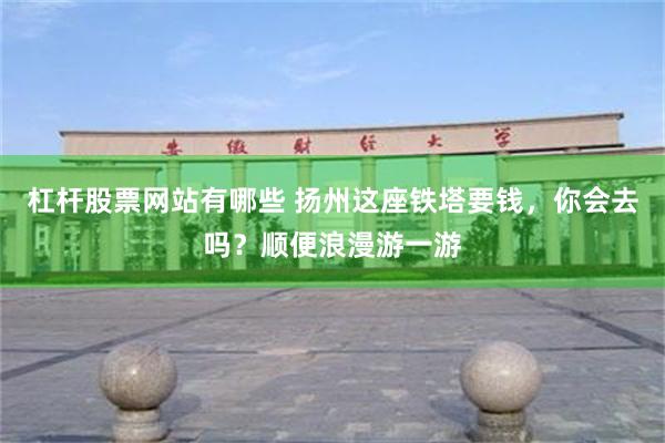 杠杆股票网站有哪些 扬州这座铁塔要钱，你会去吗？顺便浪漫游一游