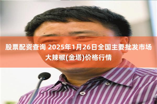 股票配资查询 2025年1月26日全国主要批发市场大辣椒(金塔)价格行情