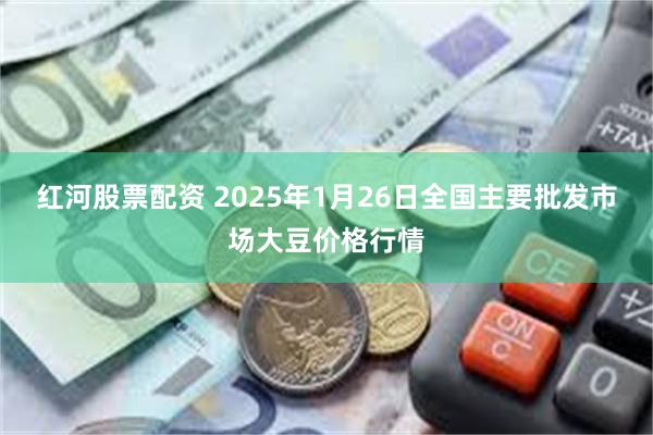 红河股票配资 2025年1月26日全国主要批发市场大豆价格行情