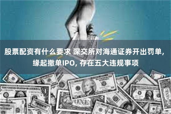 股票配资有什么要求 深交所对海通证券开出罚单, 缘起撤单IPO, 存在五大违规事项