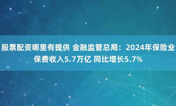 股票配资哪里有提供 金融监管总局：2024年保险业保费收入5.7万亿 同比增长5.7%