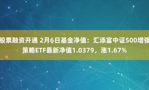 股票融资开通 2月6日基金净值：汇添富中证500增强策略ETF最新净值1.0379，涨1.67%