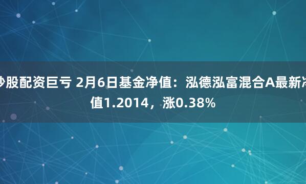 炒股配资巨亏 2月6日基金净值：泓德泓富混合A最新净值1.2014，涨0.38%