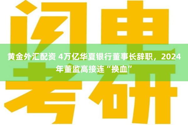 黄金外汇配资 4万亿华夏银行董事长辞职，2024年董监高接连“换血”