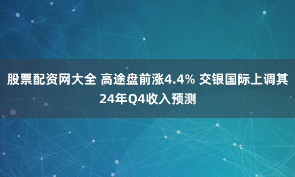 股票配资网大全 高途盘前涨4.4% 交银国际上调其24年Q4收入预测