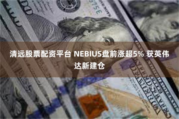 清远股票配资平台 NEBIUS盘前涨超5% 获英伟达新建仓