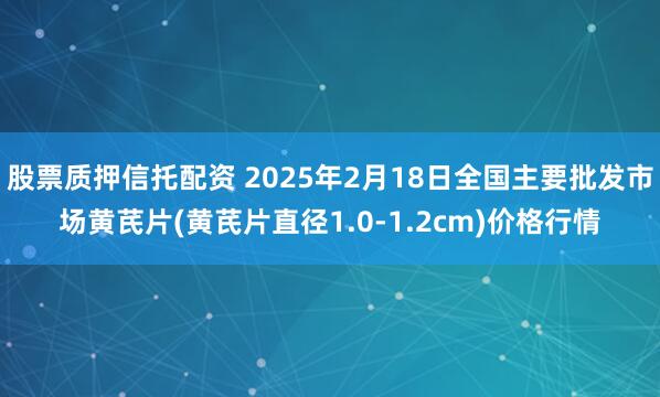 股票质押信托配资 2025年2月18日全国主要批发市场黄芪片(黄芪片直径1.0-1.2cm)价格行情