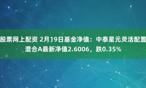 股票网上配资 2月19日基金净值：中泰星元灵活配置混合A最新净值2.6006，跌0.35%