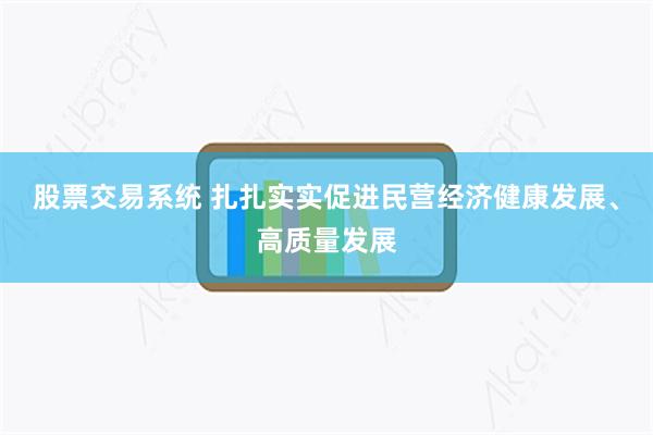 股票交易系统 扎扎实实促进民营经济健康发展、高质量发展