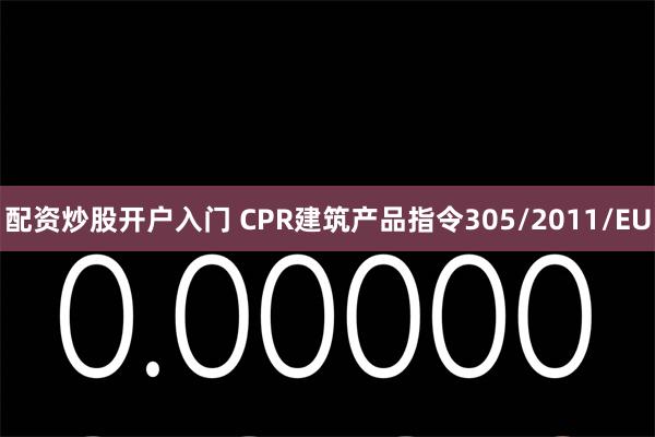 配资炒股开户入门 CPR建筑产品指令305/2011/EU