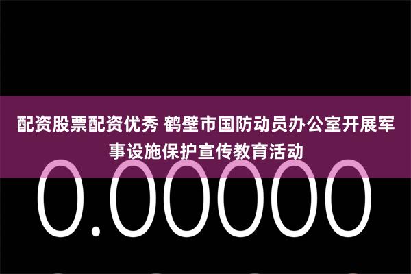 配资股票配资优秀 鹤壁市国防动员办公室开展军事设施保护宣传教育活动