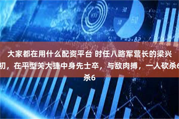 大家都在用什么配资平台 时任八路军营长的梁兴初，在平型关大捷中身先士卒，与敌肉搏，一人砍杀6