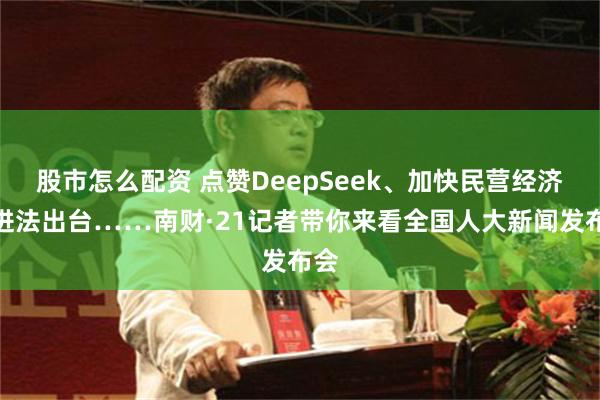 股市怎么配资 点赞DeepSeek、加快民营经济促进法出台……南财·21记者带你来看全国人大新闻发布会