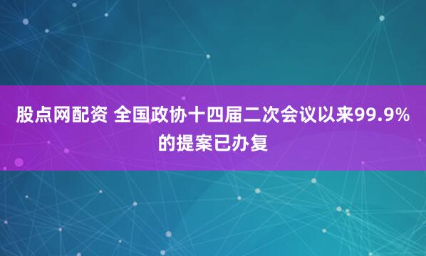 股点网配资 全国政协十四届二次会议以来99.9%的提案已办复