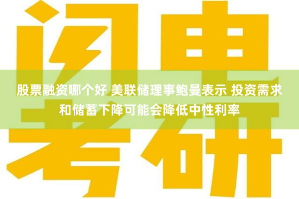 股票融资哪个好 美联储理事鲍曼表示 投资需求和储蓄下降可能会降低中性利率