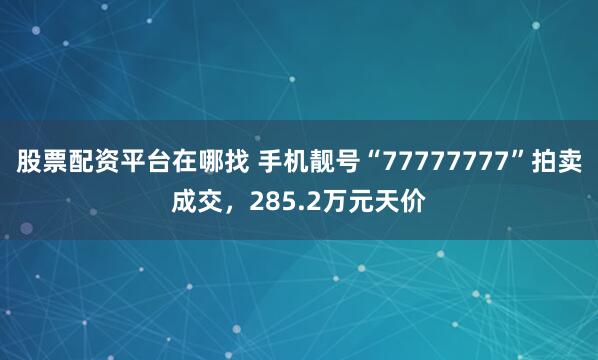 股票配资平台在哪找 手机靓号“77777777”拍卖成交，285.2万元天价