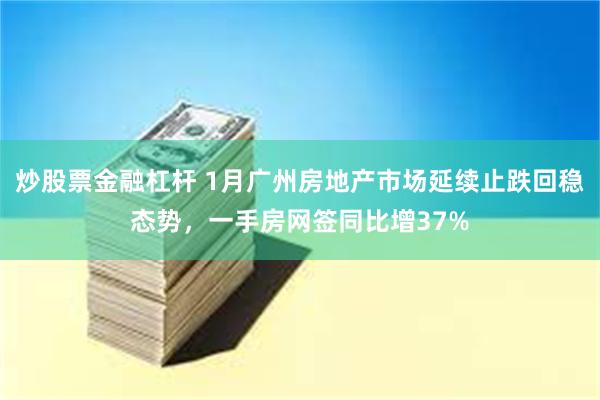 炒股票金融杠杆 1月广州房地产市场延续止跌回稳态势，一手房网签同比增37%