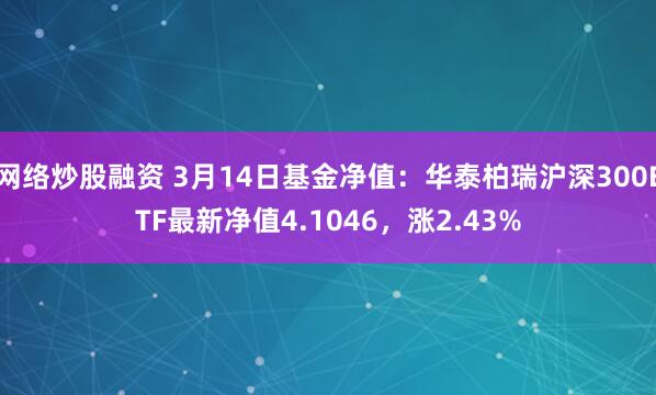 网络炒股融资 3月14日基金净值：华泰柏瑞沪深300ETF最新净值4.1046，涨2.43%