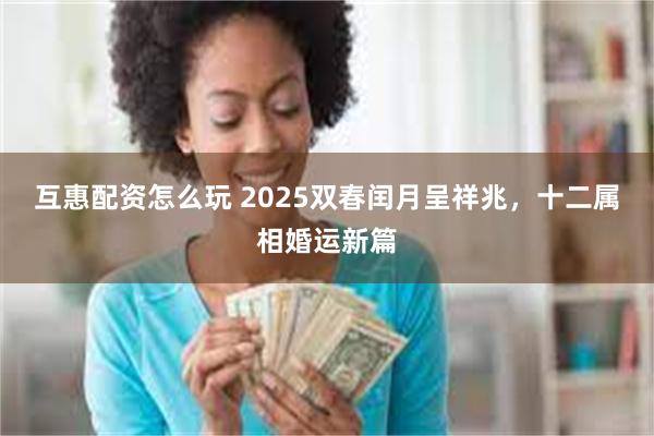 互惠配资怎么玩 2025双春闰月呈祥兆，十二属相婚运新篇