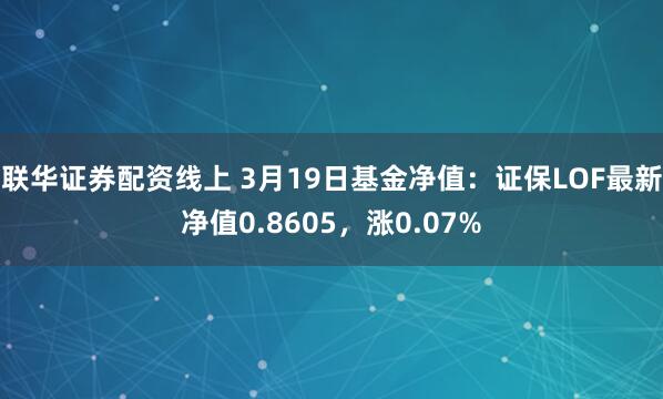 联华证券配资线上 3月19日基金净值：证保LOF最新净值0.8605，涨0.07%