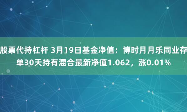 股票代持杠杆 3月19日基金净值：博时月月乐同业存单30天持有混合最新净值1.062，涨0.01%