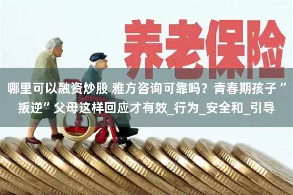 哪里可以融资炒股 雅方咨询可靠吗？青春期孩子“叛逆”父母这样回应才有效_行为_安全和_引导